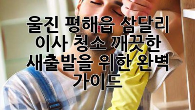 울진 평해읍 삼달리 이사 청소: 깨끗한 새출발을 위한 완벽 가이드